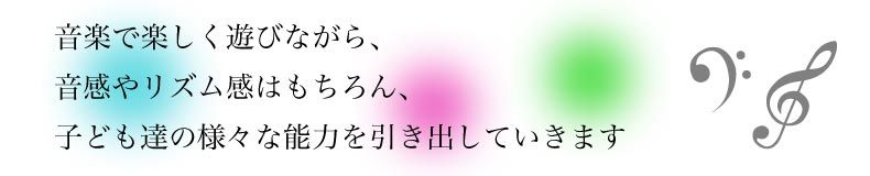 音楽で楽しく遊びながら、音感やリズム感はもちろん、子ども達の様々な能力を引き出していきます