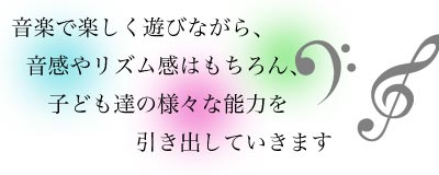 音楽で楽しく遊びながら、音感やリズム感はもちろん、子ども達の様々な能力を引き出していきます